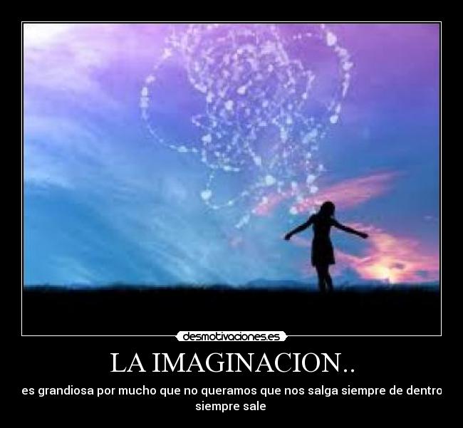 LA IMAGINACION.. - es grandiosa por mucho que no queramos que nos salga siempre de dentro
siempre sale