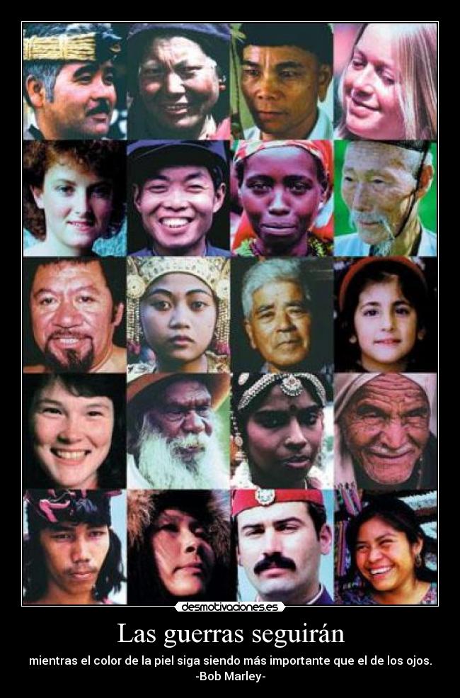 Las guerras seguirán - mientras el color de la piel siga siendo más importante que el de los ojos.
-Bob Marley-