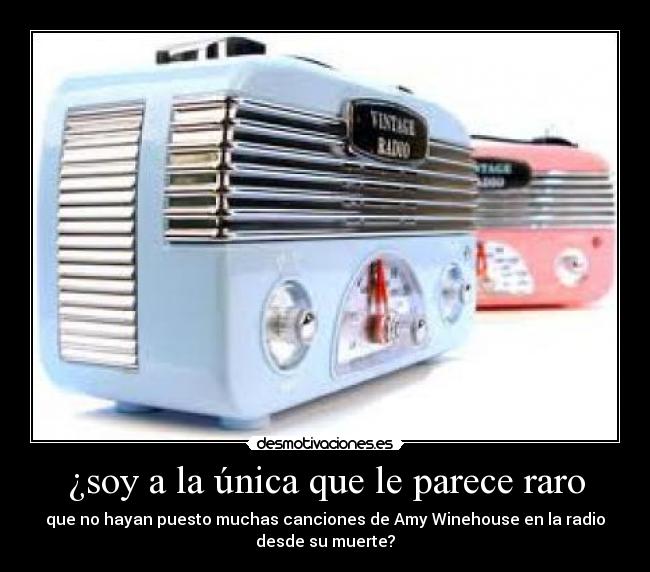 ¿soy a la única que le parece raro - que no hayan puesto muchas canciones de Amy Winehouse en la radio
desde su muerte?