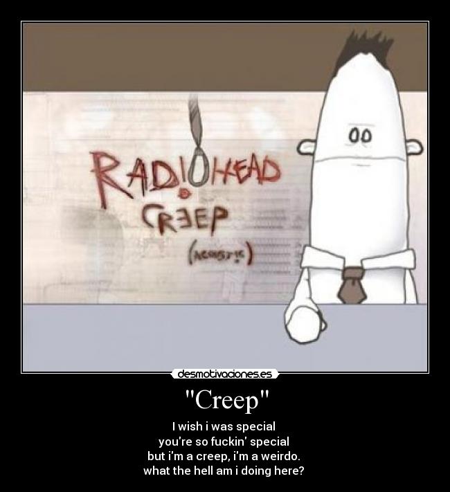 Creep - I wish i was special
youre so fuckin special
but im a creep, im a weirdo.
what the hell am i doing here?