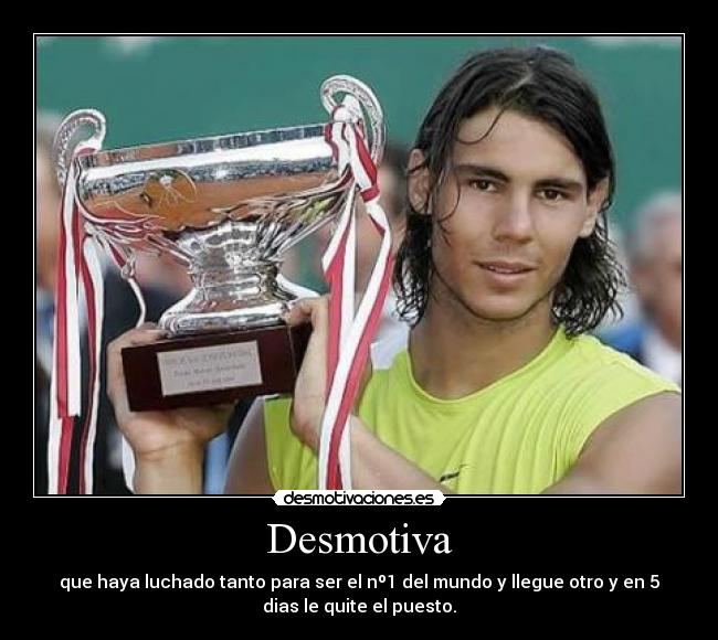 Desmotiva - que haya luchado tanto para ser el nº1 del mundo y llegue otro y en 5
dias le quite el puesto.