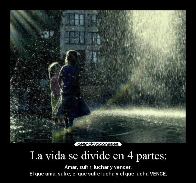 La vida se divide en 4 partes: - Amar, sufrir, luchar y vencer.
El que ama, sufre; el que sufre lucha y el que lucha VENCE.