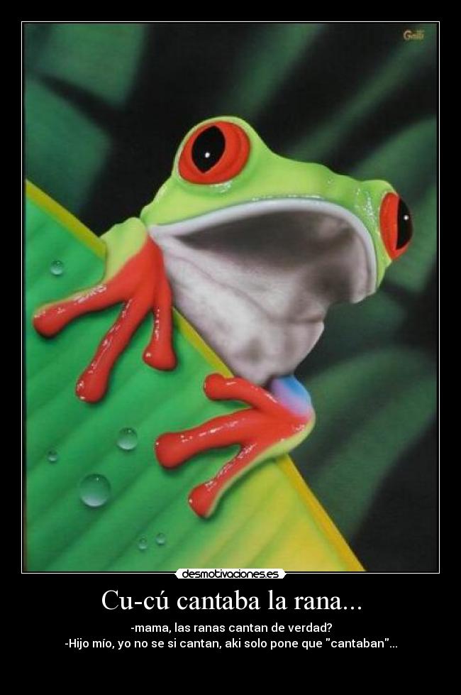 Cu-cú cantaba la rana... - -mama, las ranas cantan de verdad?
-Hijo mío, yo no se si cantan, aki solo pone que cantaban...

