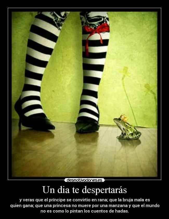 Un dia te despertarás - y veras que el príncipe se convirtio en rana; que la bruja mala es
quien gana; que una princesa no muere por una manzana y que el mundo
no es como lo pintan los cuentos de hadas.