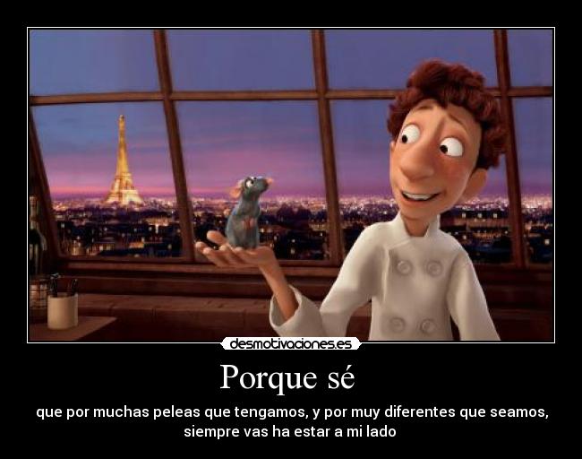 Porque sé - que por muchas peleas que tengamos, y por muy diferentes que seamos,
siempre vas ha estar a mi lado