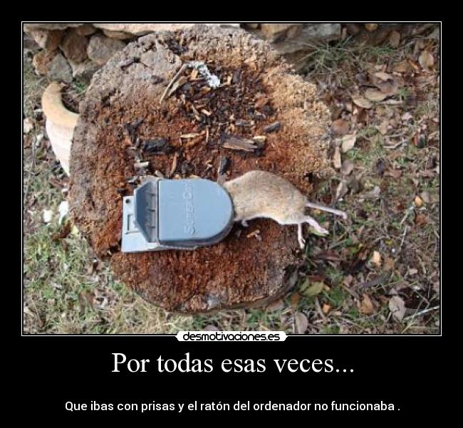 Por todas esas veces... - 
Que ibas con prisas y el ratón del ordenador no funcionaba .