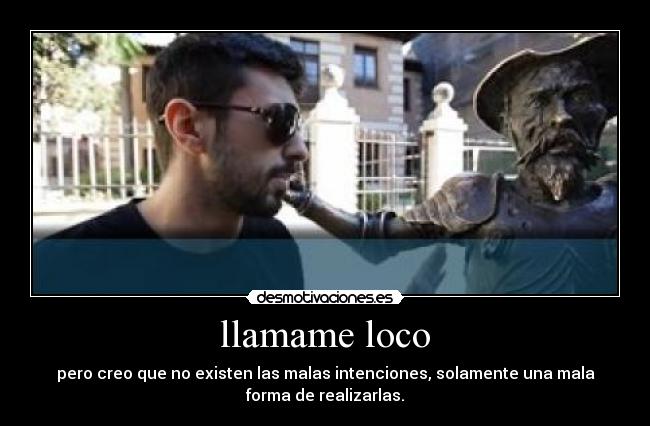 llamame loco - pero creo que no existen las malas intenciones, solamente una mala
forma de realizarlas.