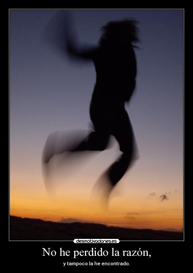 No he perdido la razón, - y tampoco la he encontrado.