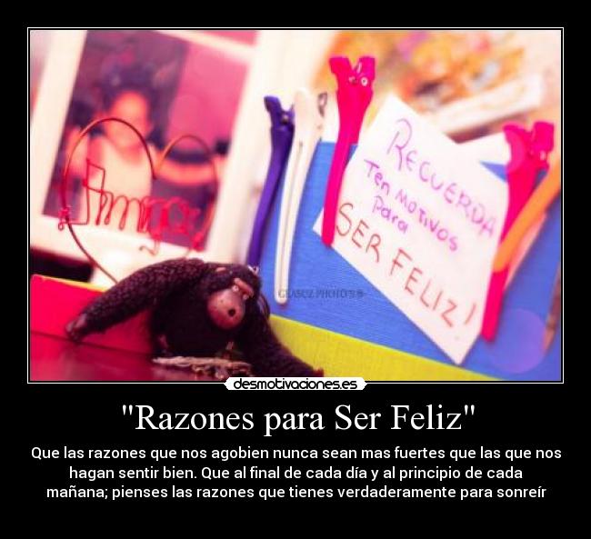 Razones para Ser Feliz - Que las razones que nos agobien nunca sean mas fuertes que las que nos
hagan sentir bien. Que al final de cada día y al principio de cada
mañana; pienses las razones que tienes verdaderamente para sonreír
♥