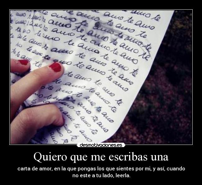 Quiero que me escribas una - carta de amor, en la que pongas los que sientes por mi, y así, cuando
no este a tu lado, leerla.