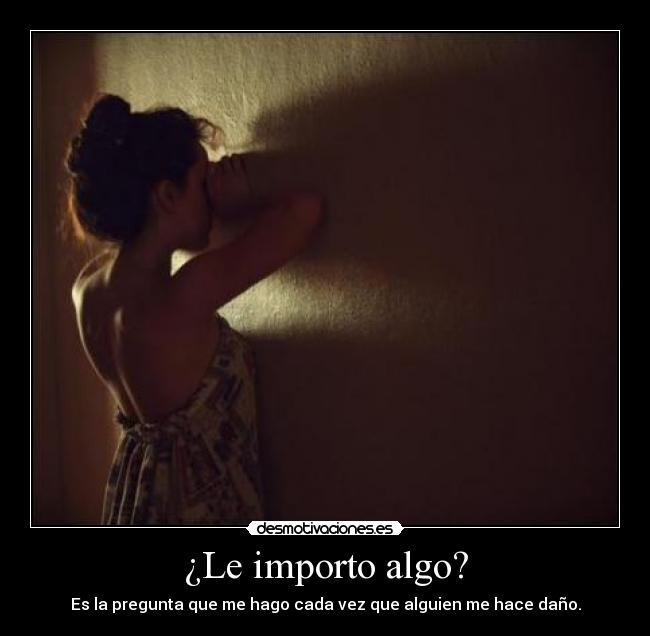 ¿Le importo algo? - Es la pregunta que me hago cada vez que alguien me hace daño.