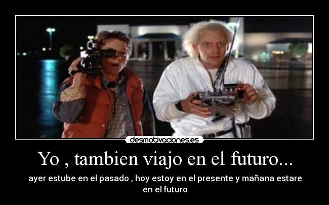 Yo , tambien viajo en el futuro... - ayer estube en el pasado , hoy estoy en el presente y mañana estare en el futuro
