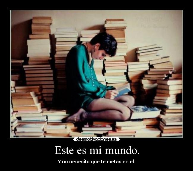 Este es mi mundo. - Y no necesito que te metas en él.