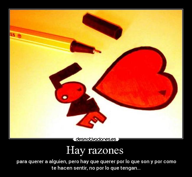 Hay razones - para querer a alguien, pero hay que querer por lo que son y por como
te hacen sentir, no por lo que tengan...
