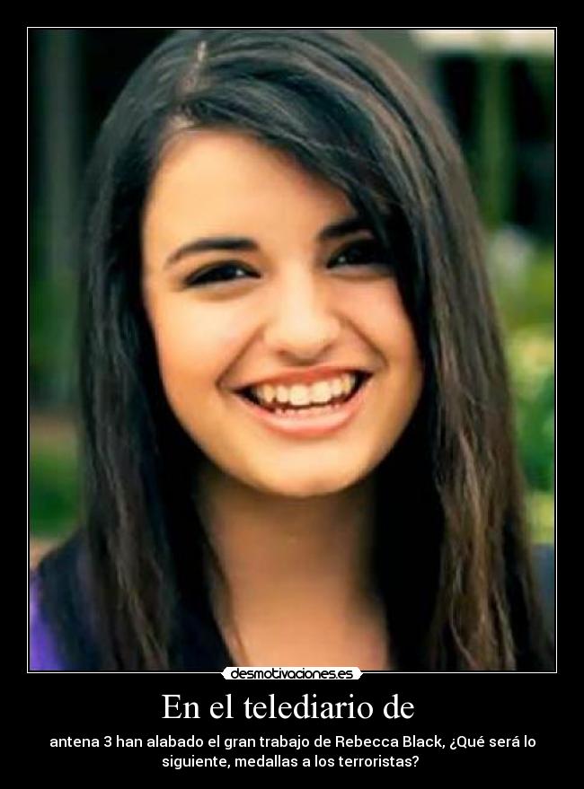 En el telediario de  - antena 3 han alabado el gran trabajo de Rebecca Black, ¿Qué será lo
siguiente, medallas a los terroristas? 