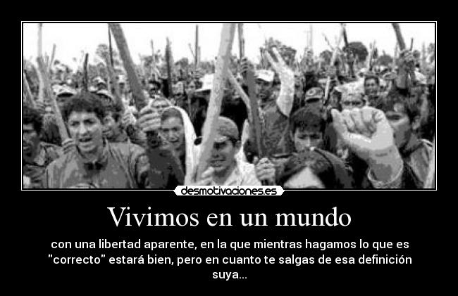 Vivimos en un mundo - con una libertad aparente, en la que mientras hagamos lo que es
correcto estará bien, pero en cuanto te salgas de esa definición
suya...