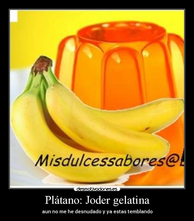 Plátano: Joder gelatina - aun no me he desnudado y ya estas temblando