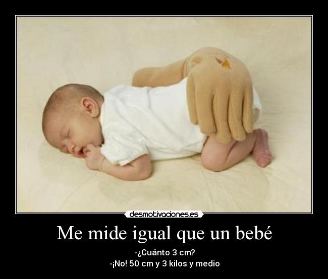 Me mide igual que un bebé - -¿Cuánto 3 cm?
-¡No! 50 cm y 3 kilos y medio