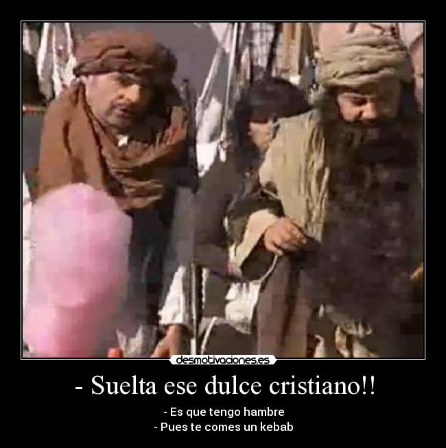 - Suelta ese dulce cristiano!! - - Es que tengo hambre
- Pues te comes un kebab