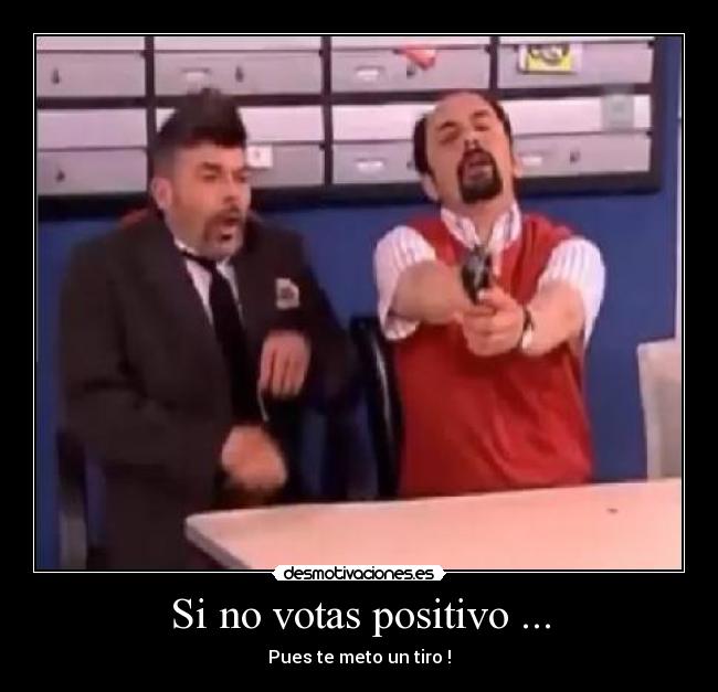 Si no votas positivo ... - Pues te meto un tiro !