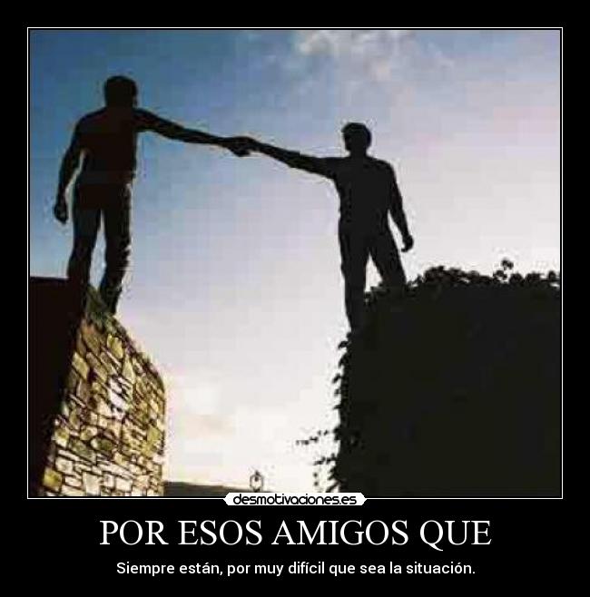 POR ESOS AMIGOS QUE - Siempre están, por muy difícil que sea la situación.