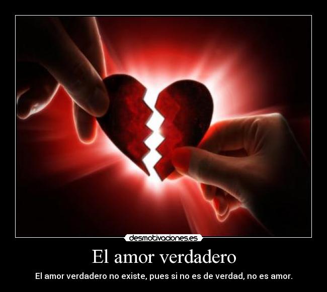 El amor verdadero - El amor verdadero no existe, pues si no es de verdad, no es amor.