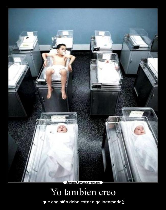 Yo tambien creo - que ese niño debe estar algo incomodo(;
