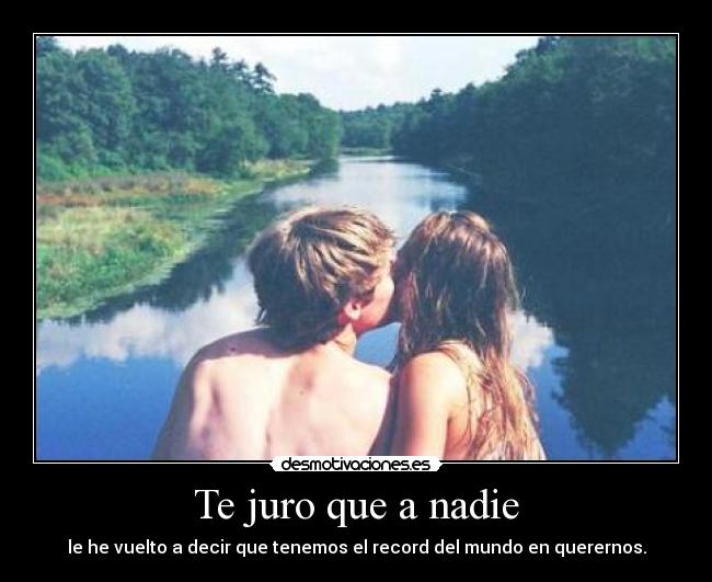 Te juro que a nadie - le he vuelto a decir que tenemos el record del mundo en querernos.