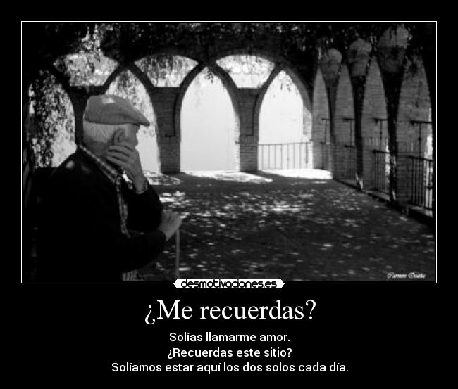 ¿Me recuerdas? - Solías llamarme amor.
¿Recuerdas este sitio?
Solíamos estar aquí los dos solos cada día.