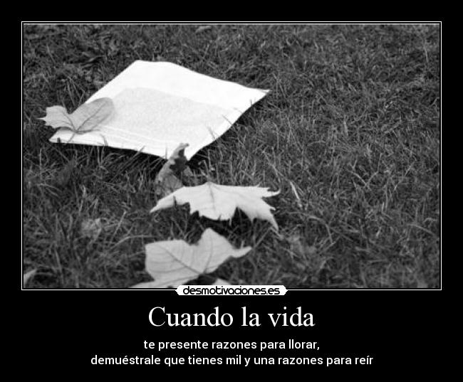 Cuando la vida - te presente razones para llorar,
demuéstrale que tienes mil y una razones para reír