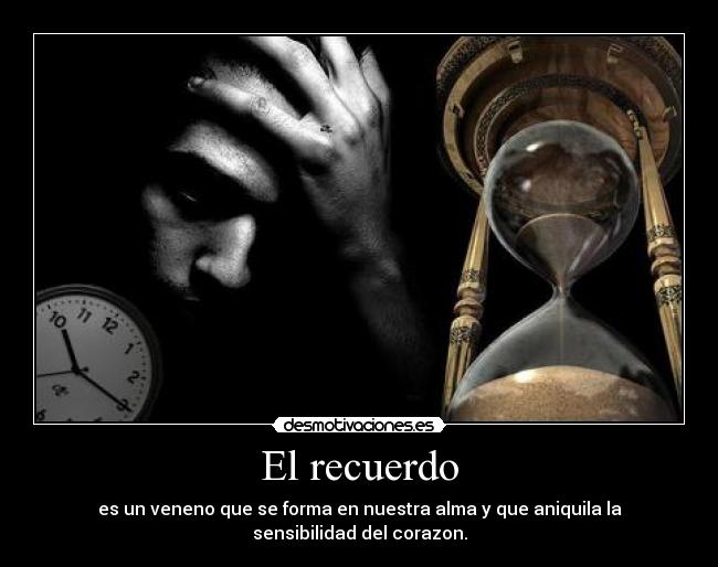 El recuerdo - es un veneno que se forma en nuestra alma y que aniquila la sensibilidad del corazon.