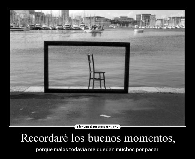 Recordaré los buenos momentos, - porque malos todavía me quedan muchos por pasar.