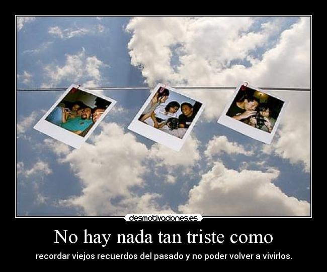 No hay nada tan triste como - recordar viejos recuerdos del pasado y no poder volver a vivirlos.