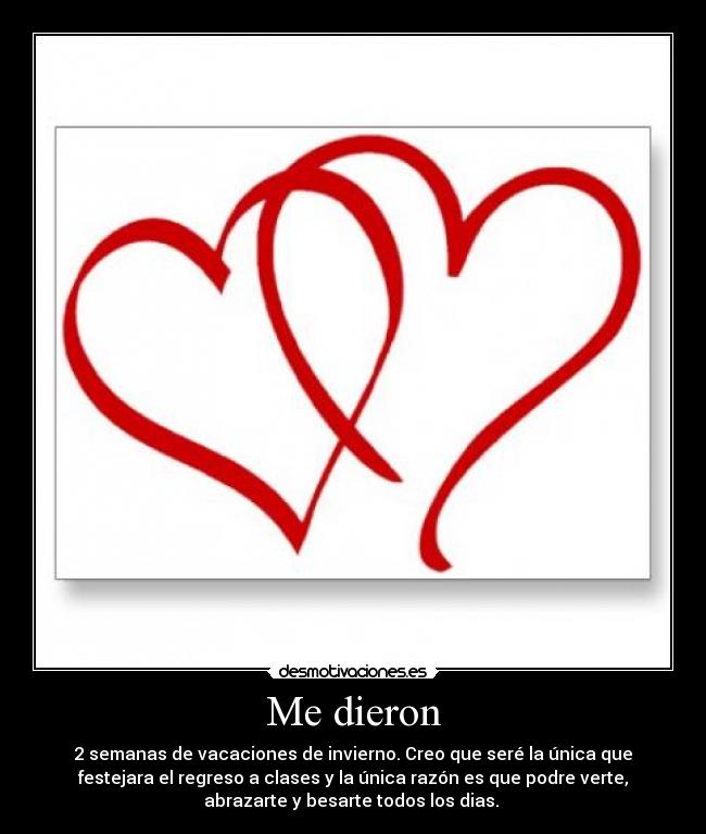 Me dieron - 2 semanas de vacaciones de invierno. Creo que seré la única que
festejara el regreso a clases y la única razón es que podre verte,
abrazarte y besarte todos los dias. ♥