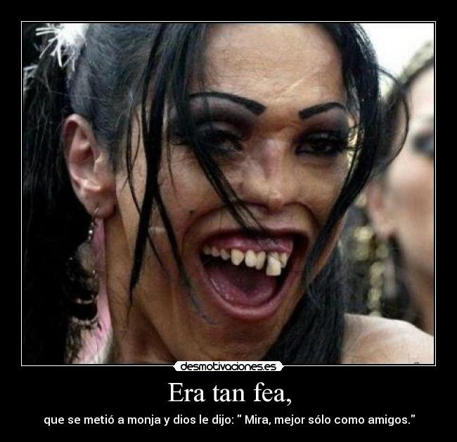 Era tan fea, - que se metió a monja y dios le dijo: Mira, mejor sólo como amigos.