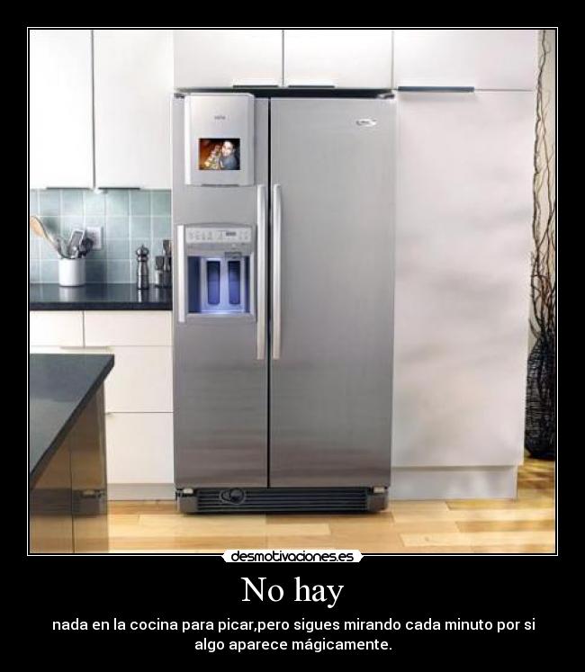 No hay - nada en la cocina para picar,pero sigues mirando cada minuto por si
algo aparece mágicamente.