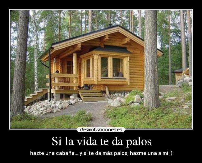 Si la vida te da palos - hazte una cabaña... y si te da más palos, hazme una a mi ;)