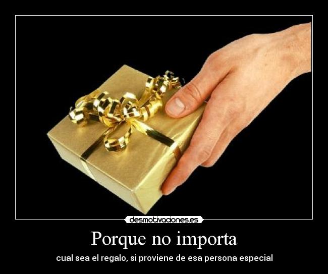 Porque no importa - cual sea el regalo, si proviene de esa persona especial