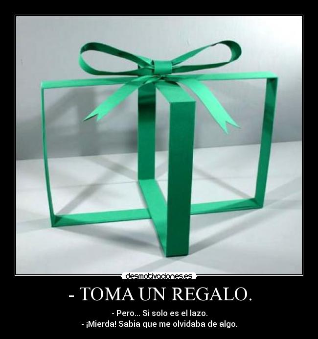 - TOMA UN REGALO. - - Pero... Si solo es el lazo.
- ¡Mierda! Sabia que me olvidaba de algo.