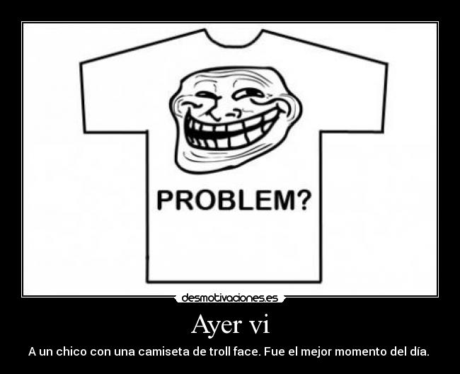 Ayer vi - A un chico con una camiseta de troll face. Fue el mejor momento del día. 