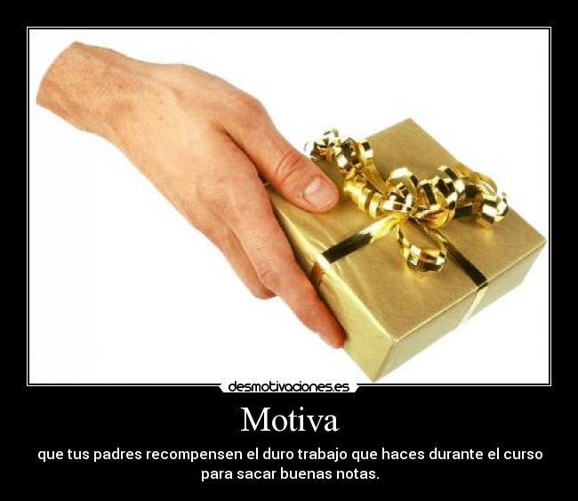 Motiva - que tus padres recompensen el duro trabajo que haces durante el curso
para sacar buenas notas.