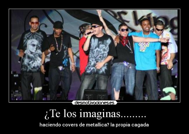 ¿Te los imaginas......... - haciendo covers de metallica? la propia cagada 