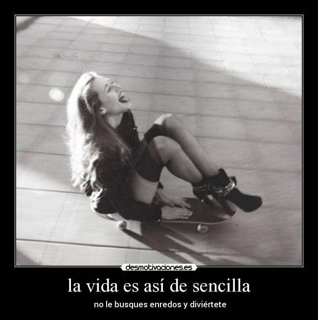 la vida es así de sencilla - no le busques enredos y diviértete