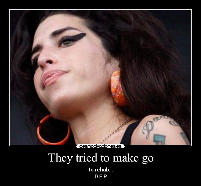 They tried to make go - to rehab...
D.E.P