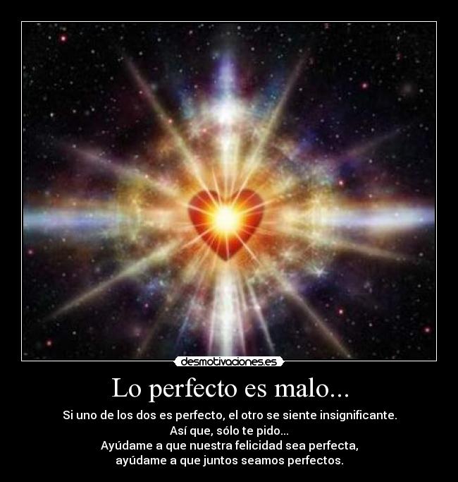 Lo perfecto es malo... - Si uno de los dos es perfecto, el otro se siente insignificante.
Así que, sólo te pido...
Ayúdame a que nuestra felicidad sea perfecta,
ayúdame a que juntos seamos perfectos.