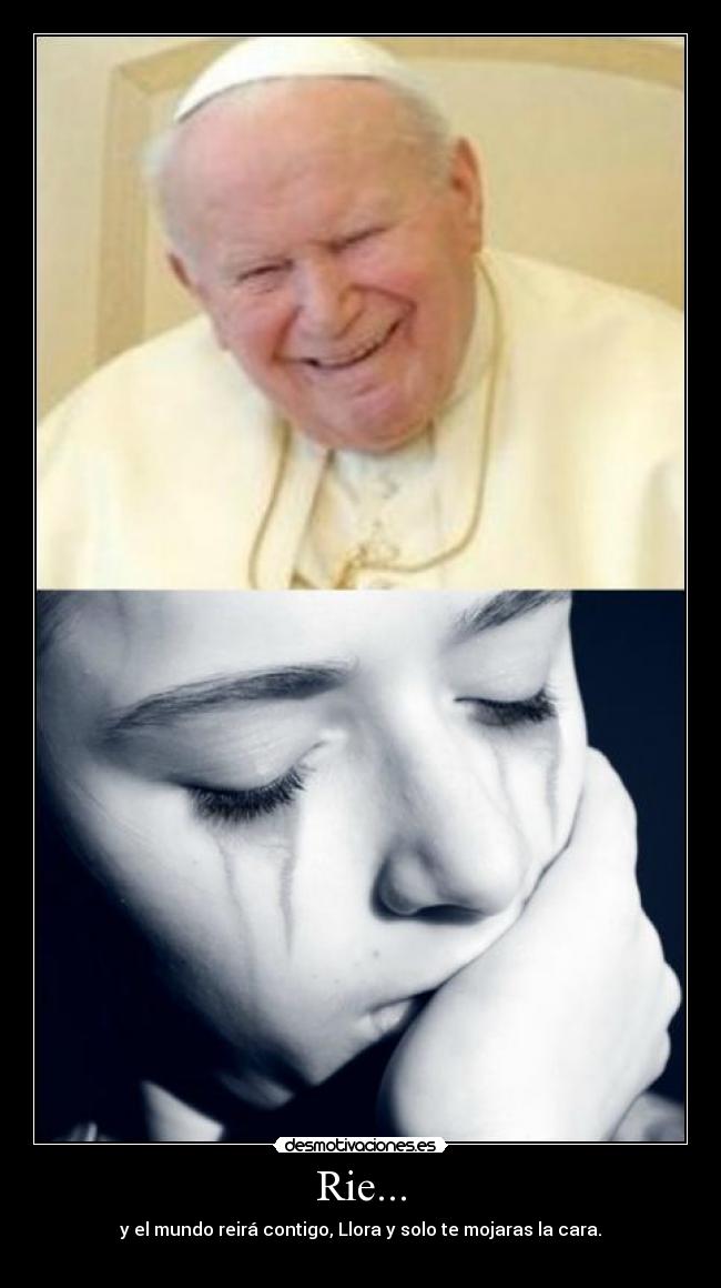 Rie... - y el mundo reirá contigo, Llora y solo te mojaras la cara.
