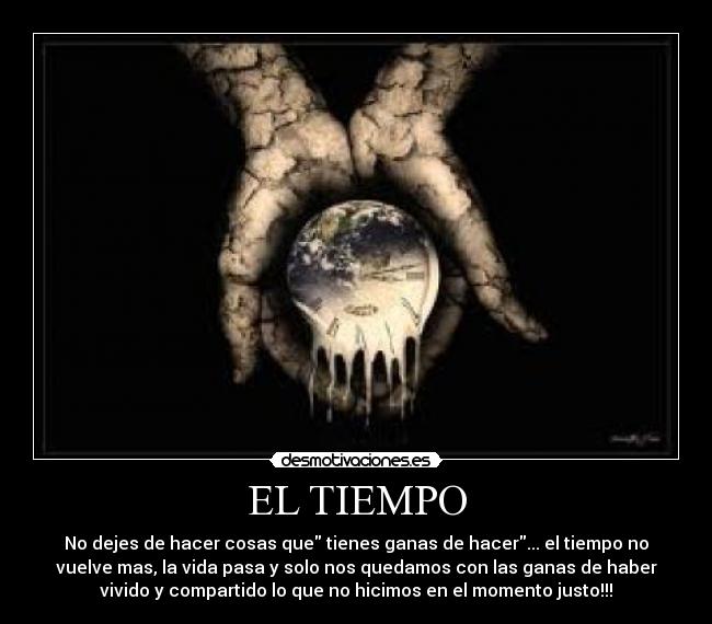 EL TIEMPO - No dejes de hacer cosas que tienes ganas de hacer... el tiempo no
vuelve mas, la vida pasa y solo nos quedamos con las ganas de haber
vivido y compartido lo que no hicimos en el momento justo!!!