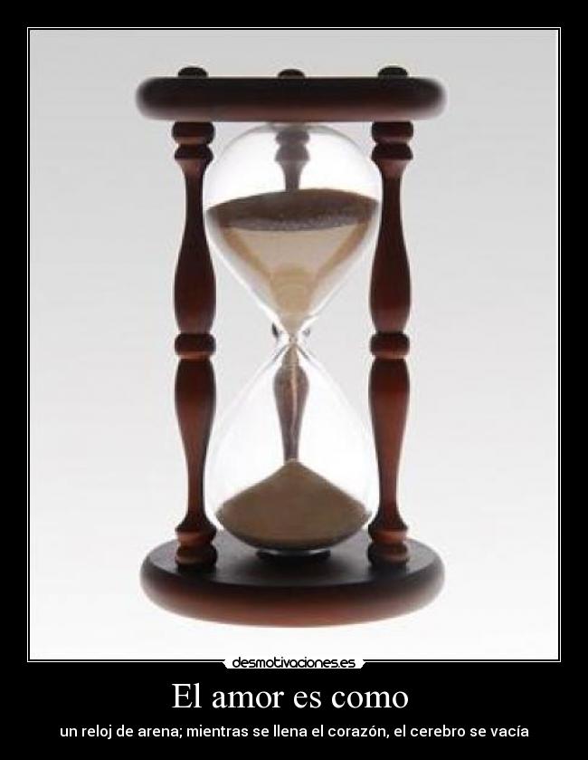 El amor es como - un reloj de arena; mientras se llena el corazón, el cerebro se vacía