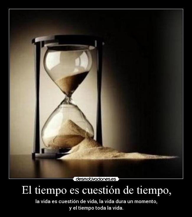 El tiempo es cuestión de tiempo, - la vida es cuestión de vida, la vida dura un momento,
y el tiempo toda la vida.