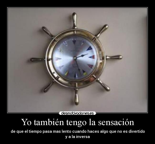 Yo también tengo la sensación - de que el tiempo pasa mas lento cuando haces algo que no es divertido y a la inversa